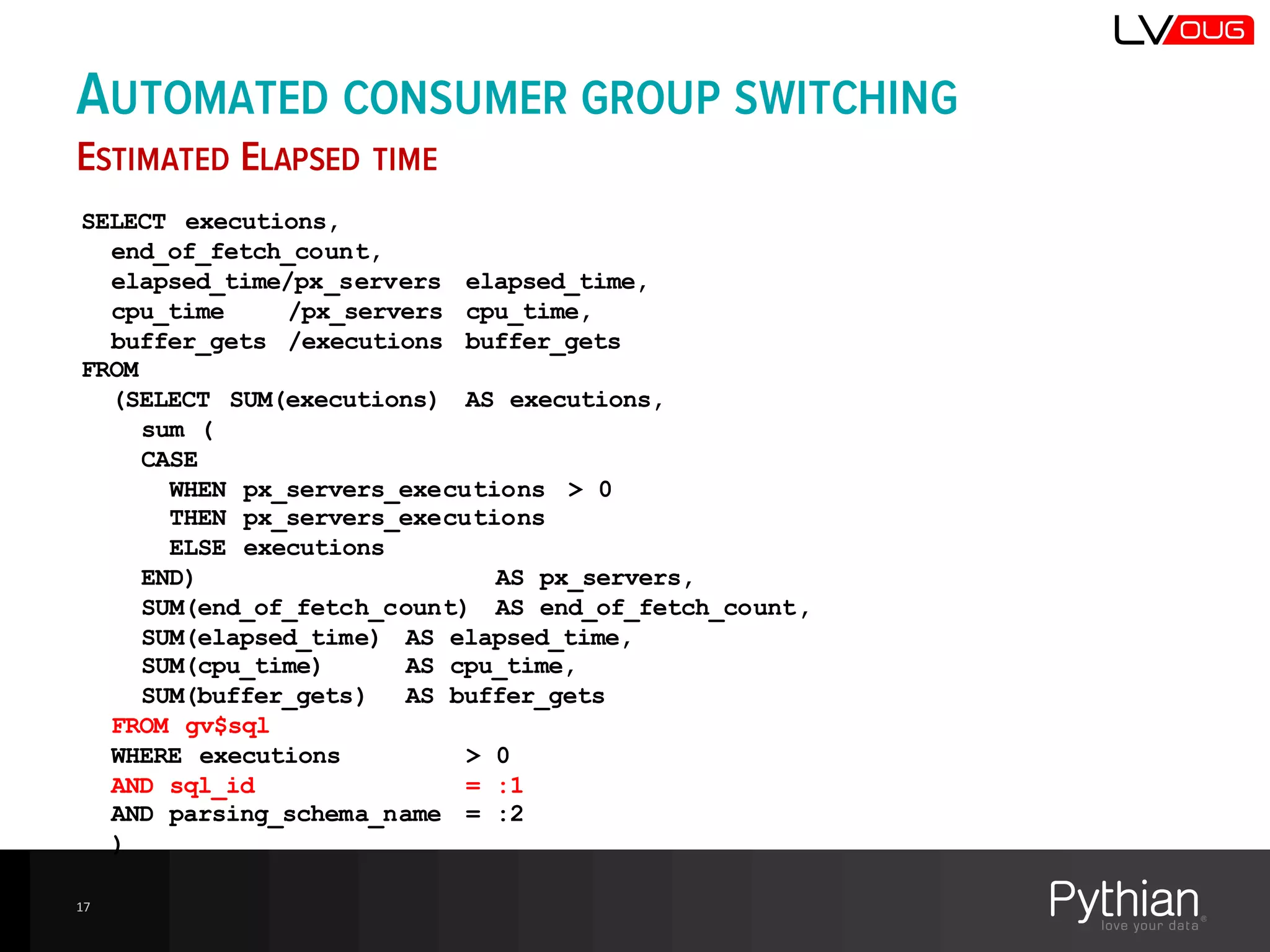 17
SELECT executions,
end_of_fetch_count,
elapsed_time/px_servers elapsed_time,
cpu_time /px_servers cpu_time,
buffer_gets /executions buffer_gets
FROM
(SELECT SUM(executions) AS executions,
sum (
CASE
WHEN px_servers_executions > 0
THEN px_servers_executions
ELSE executions
END) AS px_servers,
SUM(end_of_fetch_count) AS end_of_fetch_count,
SUM(elapsed_time) AS elapsed_time,
SUM(cpu_time) AS cpu_time,
SUM(buffer_gets) AS buffer_gets
FROM gv$sql
WHERE executions > 0
AND sql_id = :1
AND parsing_schema_name = :2
)
AUTOMATED CONSUMER GROUP SWITCHING
ESTIMATED ELAPSED TIME
 