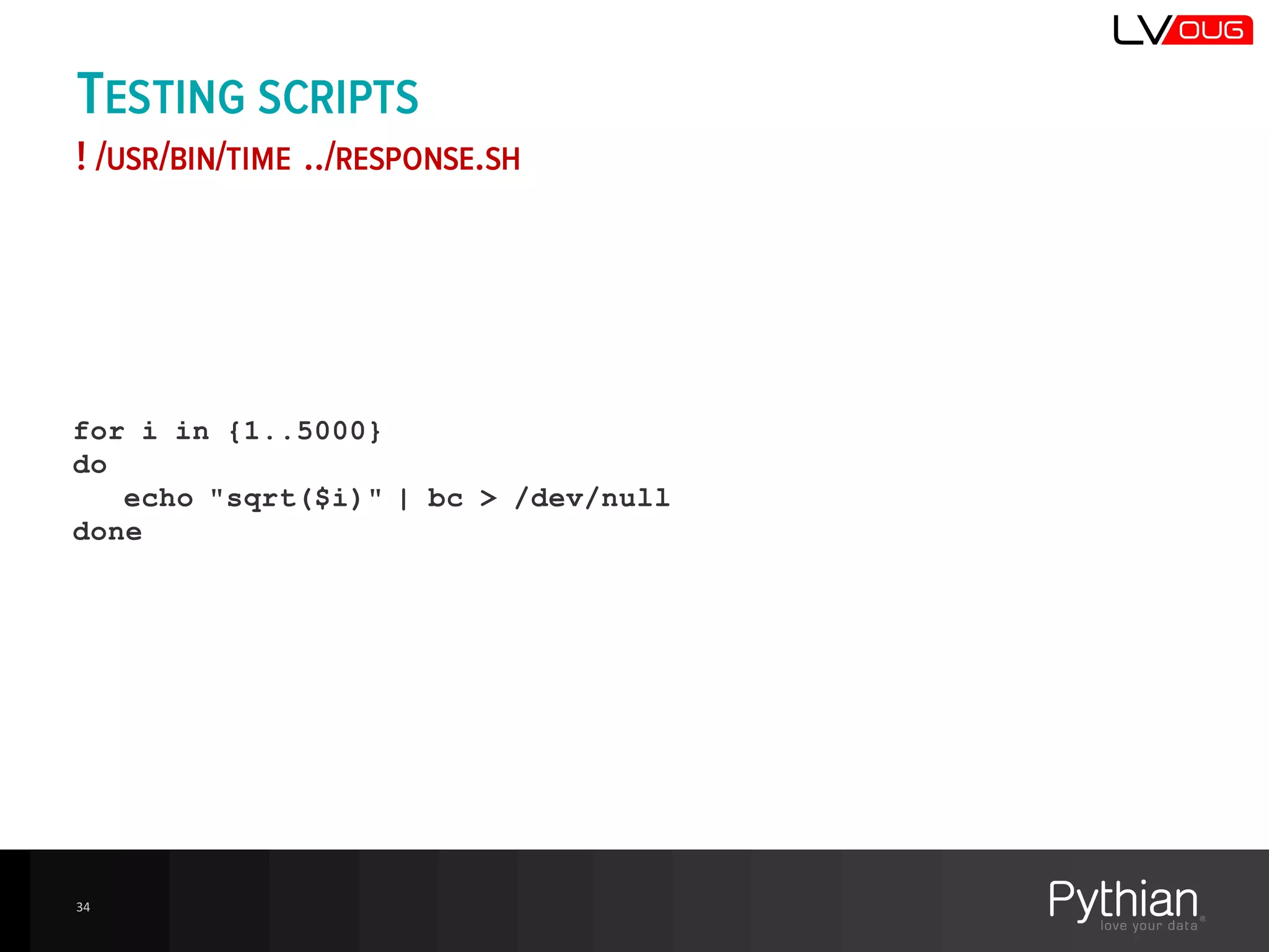TESTING SCRIPTS
! /USR/BIN/TIME ../RESPONSE.SH
for i in {1..5000}
do
echo "sqrt($i)" | bc > /dev/null
done
34
 