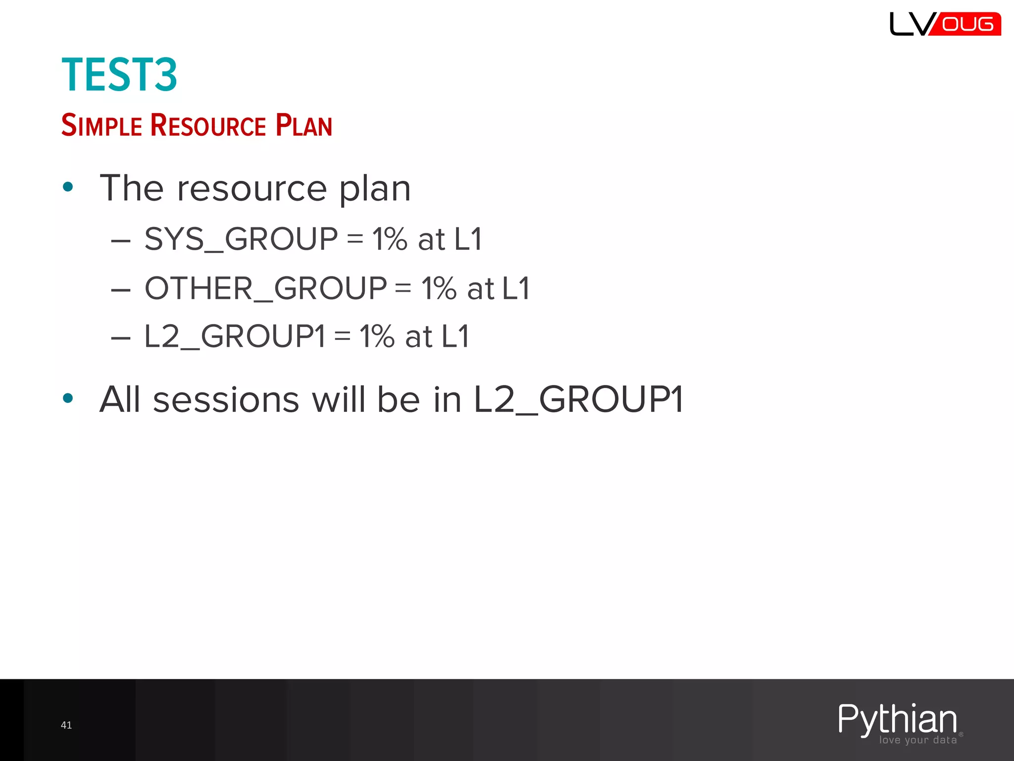 TEST3
SIMPLE RESOURCE PLAN
• The resource plan
– SYS_GROUP = 1% at L1
– OTHER_GROUP = 1% at L1
– L2_GROUP1 = 1% at L1
• All sessions will be in L2_GROUP1
41
 
