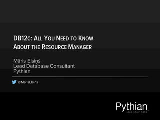 DB12C: ALL YOU NEED TO KNOW
ABOUT THE RESOURCE MANAGER
Māris Elsiņš
Lead Database Consultant
Pythian
@MarisElsins
 