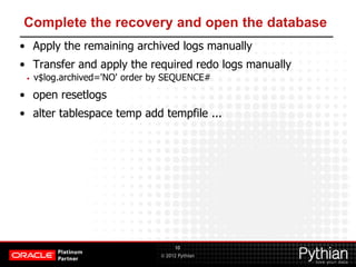 © 2012 Pythian
Complete the recovery and open the database
10
• Apply the remaining archived logs manually
• Transfer and ...