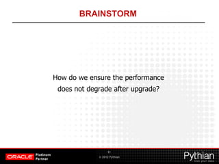 © 2012 Pythian
BRAINSTORM
11
How do we ensure the performance
does not degrade after upgrade?
 