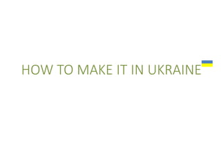 HOW TO MAKE IT IN UKRAINE
 