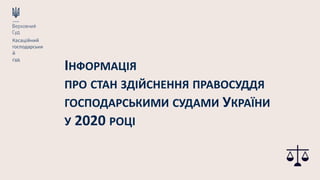 ІНФОРМАЦІЯ
ПРО СТАН ЗДІЙСНЕННЯ ПРАВОСУДДЯ
ГОСПОДАРСЬКИМИ СУДАМИ УКРАЇНИ
У 2020 РОЦІ
 