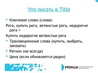 Что писать в Title
 Ключевое слово (слова)
Рога, купить рога, ветвистые рога, недорогие
рога =
Купить недорогие ветвистые рога
 Транзакционные слова (купить, выбрать,
заказать)
 Регион (не всегда)
 Цена (если обновляется редко)
 
