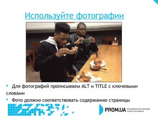 Используйте фотографии
 Для фотографий прописываем ALT и TITLE с ключевыми
словами
 Фото должно соответствовать содержанию страницы
 