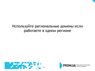Используйте региональные домены если
работаете в одном регионе
 
