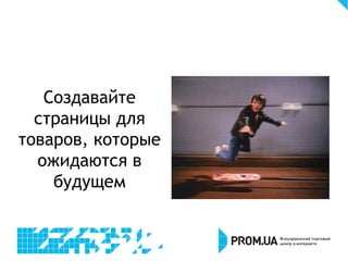 Создавайте
страницы для
товаров, которые
ожидаются в
будущем
 