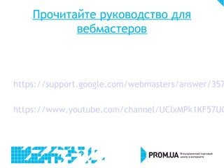 Прочитайте руководство для
вебмастеров
https://support.google.com/webmasters/answer/357
https://www.youtube.com/channel/UClxMPk1KF57UC
 