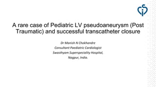 A rare case of Pediatric LV pseudoaneurysm (Post
Traumatic) and successful transcatheter closure
Dr Manish N Chokhandre
Consultant Paediatric Cardiologist
Swasthyam Superspeciality Hospital,
Nagpur, India.
 