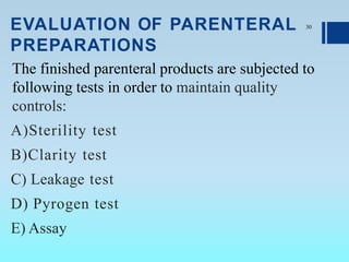 EVALUATION OF PARENTERAL
PREPARATIONS
The finished parenteral products are subjected to
following tests in order to maintain quality
controls:
A)Sterility test
B)Clarity test
C) Leakage test
D) Pyrogen test
E) Assay
30
 