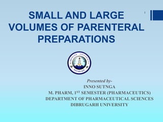 SMALL AND LARGE
VOLUMES OF PARENTERAL
PREPARATIONS
Presented by-
INNO SUTNGA
M. PHARM, 1ST SEMESTER (PHARMACEUTICS)
DEPARTMENT OF PHARMACEUTICAL SCIENCES
DIBRUGARH UNIVERSITY
1
 