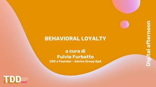Digital
afternoon
BEHAVIORAL LOYALTY
a cura di
Fulvio Furbatto
CEO e Founder - Advice Group SpA
 