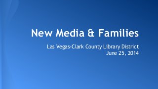 New Media & Families
Las Vegas-Clark County Library District
June 25, 2014
 