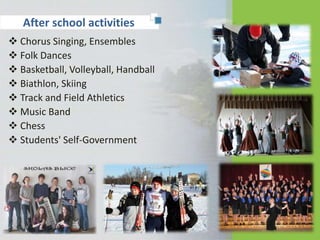 After school activities 
 Chorus Singing, Ensembles 
 Folk Dances 
 Basketball, Volleyball, Handball 
 Biathlon, Skiing 
 Track and Field Athletics 
 Music Band 
 Chess 
 Students' Self-Government 
2 
9 
 