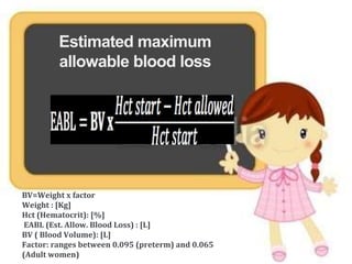 Estimated maximum
allowable blood loss
BV=Weight x factor
Weight : [Kg]
Hct (Hematocrit): [%]
EABL (Est. Allow. Blood Loss) : [L]
BV ( Blood Volume): [L]
Factor: ranges between 0.095 (preterm) and 0.065
(Adult women)
 