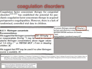 coagulation disorders
Kozek-Langenecker, S. A., A. Afshari, P. Albaladejo, C. A. Santullano, E. De Robertis, D. C. Filipescu, D. Fries, K. Gorlinger, T. Haas, G. Imberger, M. Jacob, M. Lance, J. Llau, S. Mallett, J. Meier, N.
Rahe-Meyer, C. M. Samama, A. Smith, C. Solomon, P. Van der Linden, A. J. Wikkelso, P. Wouters and P. Wyffels. "Management of Severe Perioperative Bleeding: Guidelines from the
European Society of Anaesthesiology." Eur J Anaesthesiol 30, no. 6 (2013): 270-382.
Andreasen, J. B., A. M. Hvas, K. Christiansen and H. B. Ravn. "Can Rotem(R)
Analysis Be Applied for Haemostatic Monitoring in Paediatric
Congenital Heart Surgery?" Cardiol Young 21, no. 6 (2011): 684-91.
 