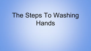 The Steps To Washing
Hands
 