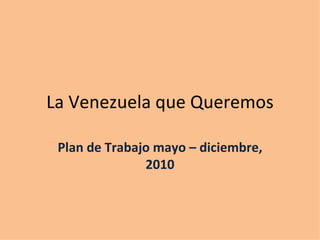 La Venezuela que Queremos Plan de Trabajo mayo – diciembre, 2010 