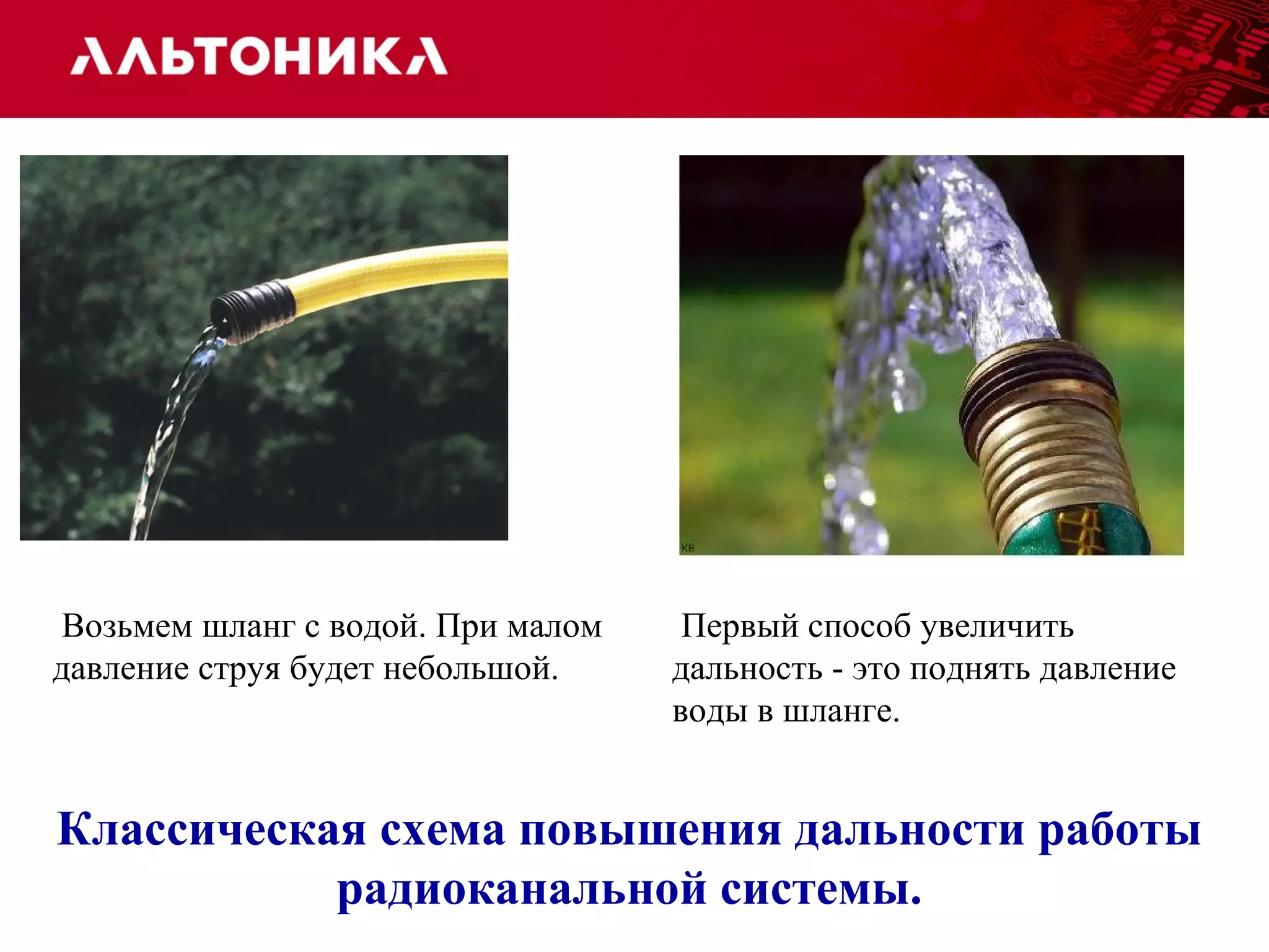 Первый способ увеличить 
дальность - это поднять давление 
воды в шланге. 
Возьмем шланг с водой. При малом 
давление струя будет небольшой. 
Классическая схема повышения дальности работы 
радиоканальной системы. 
 