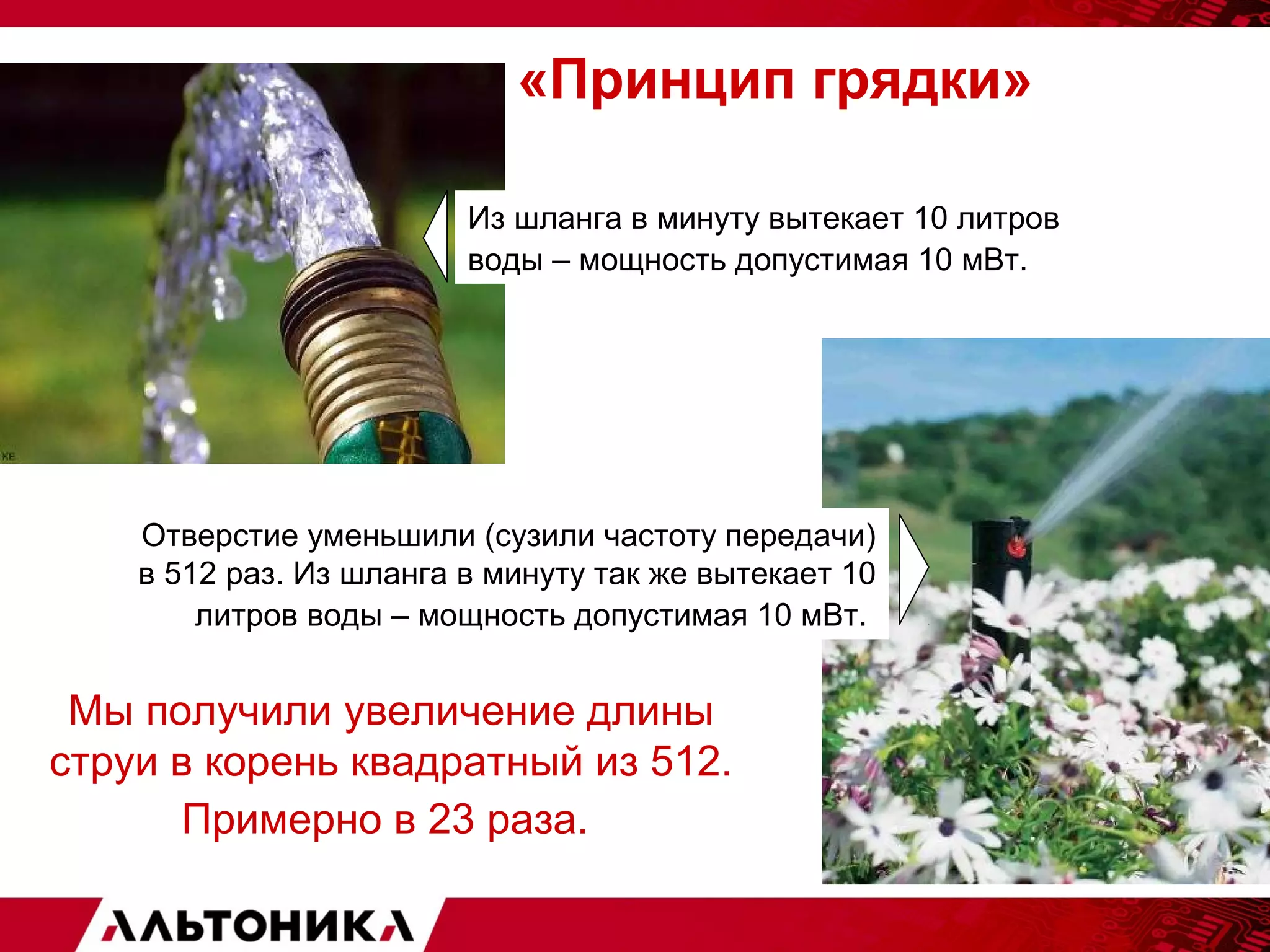 «Принцип грядки» 
Из шланга в минуту вытекает 10 литров 
воды – мощность допустимая 10 мВт. 
Отверстие уменьшили (сузили частоту передачи) 
в 512 раз. Из шланга в минуту так же вытекает 10 
литров воды – мощность допустимая 10 мВт. 
Мы получили увеличение длины 
струи в корень квадратный из 512. 
Примерно в 23 раза. 
 