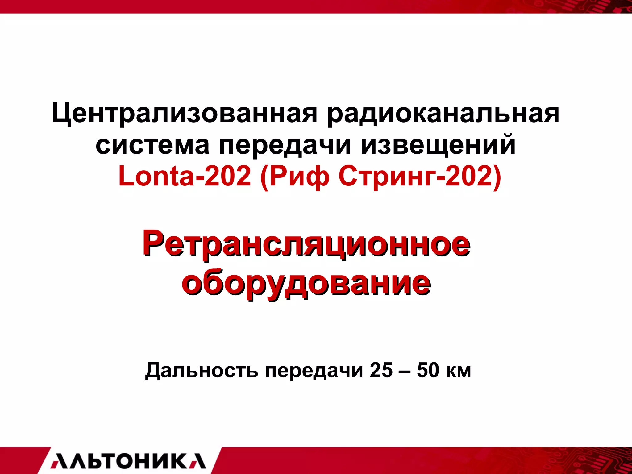 Централизованная радиоканальная 
система передачи извещений 
Lonta-202 (Риф Стринг-202) 
РРееттррааннсслляяццииооннннооее 
ооббооррууддооввааннииее 
Дальность передачи 25 – 50 км 
 