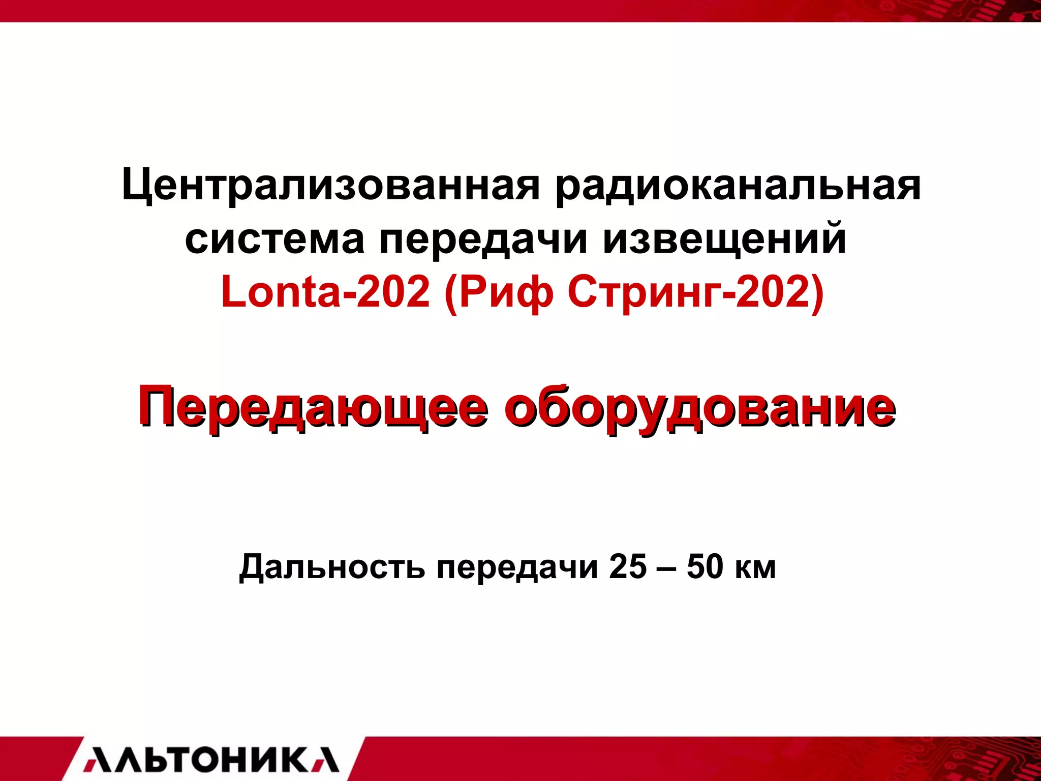Централизованная радиоканальная 
система передачи извещений 
Lonta-202 (Риф Стринг-202) 
ППееррееддааюющщееее ооббооррууддооввааннииее 
Дальность передачи 25 – 50 км 
 