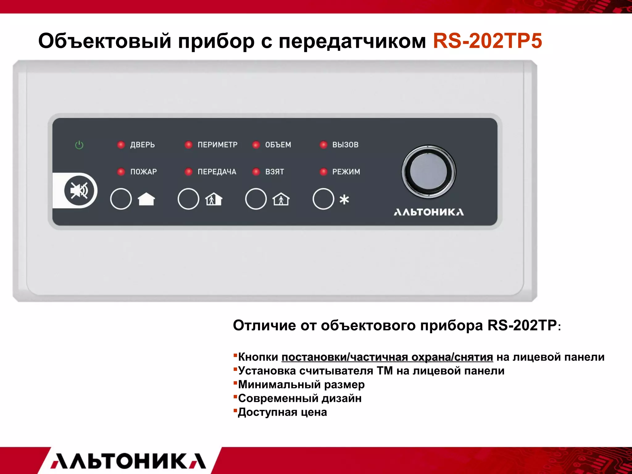 Объектовый прибор с передатчиком RS-202TP5 
Отличие от объектового прибора RS-202TP: 
Кнопки постановки/частичная ооххррааннаа//сснняяттиияя на лицевой панели 
Установка считывателя ТМ на лицевой панели 
Минимальный размер 
Современный дизайн 
Доступная цена 
 
