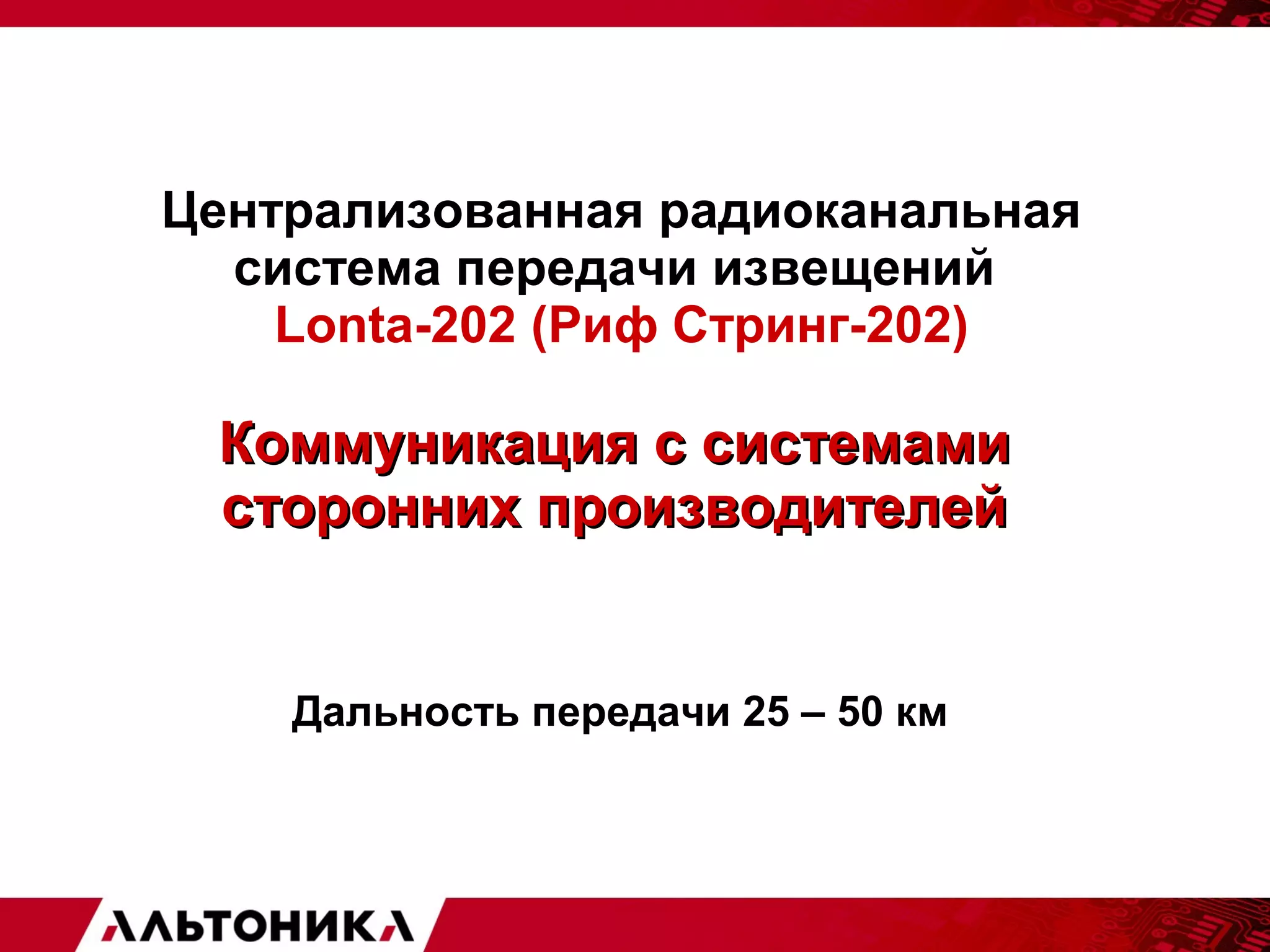 Централизованная радиоканальная 
система передачи извещений 
Lonta-202 (Риф Стринг-202) 
ККооммммууннииккаацциияя сс ссииссттееммааммии 
ссттоорроонннниихх ппррооииззввооддииттееллеейй 
Дальность передачи 25 – 50 км 
 