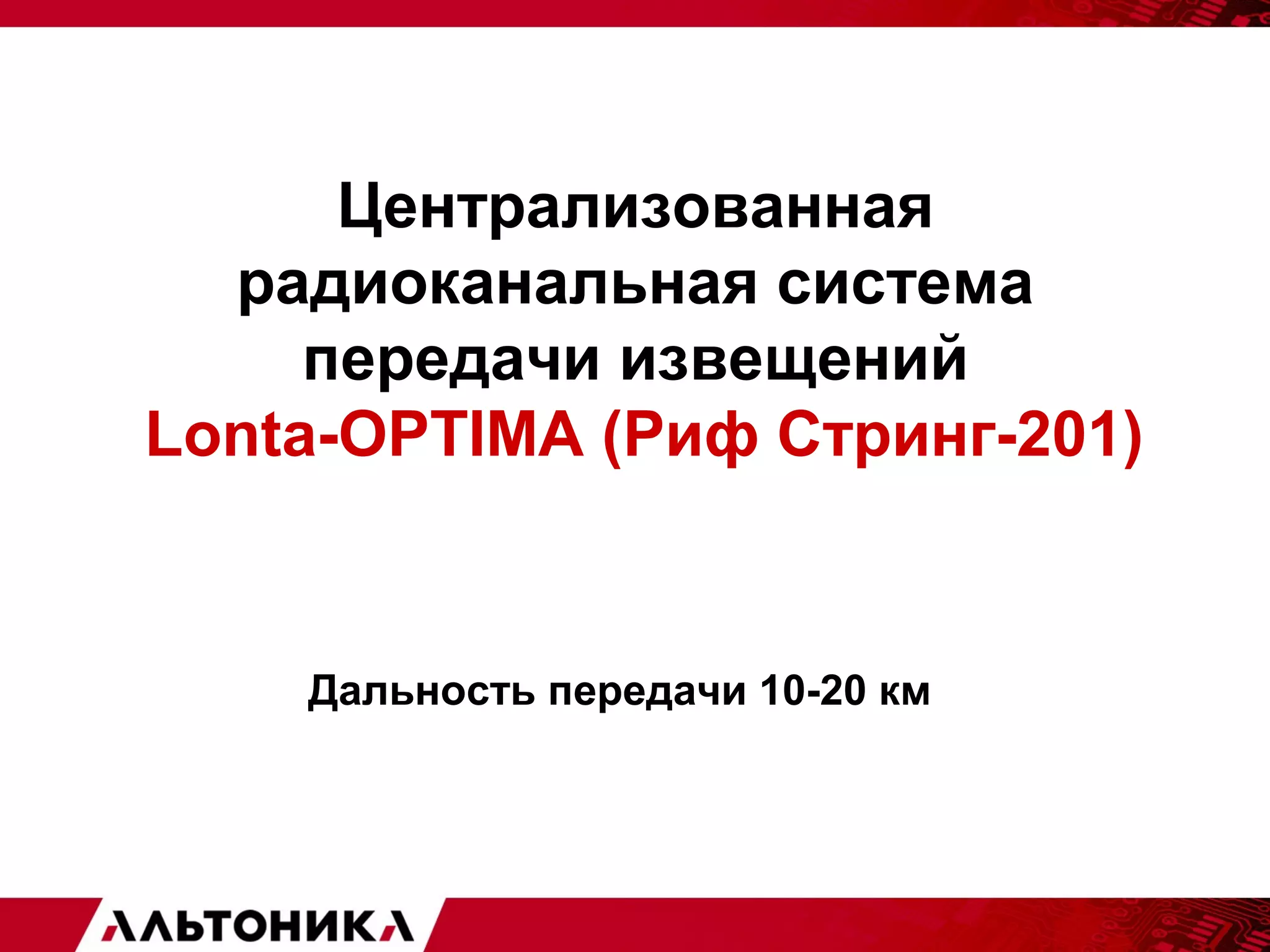 Централизованная 
радиоканальная система 
передачи извещений 
Lonta-OPTIMA (Риф Стринг-201) 
Дальность передачи 10-20 км 
 