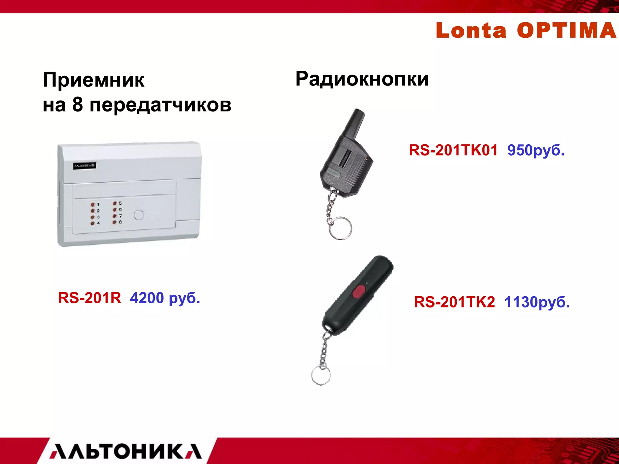 Приемник Радиокнопки 
на 8 передатчиков 
Lonta OPTIMA 
RS-201TK01 950руб. 
RS-201R 4200 руб. RS-201TK2 1130руб. 
 