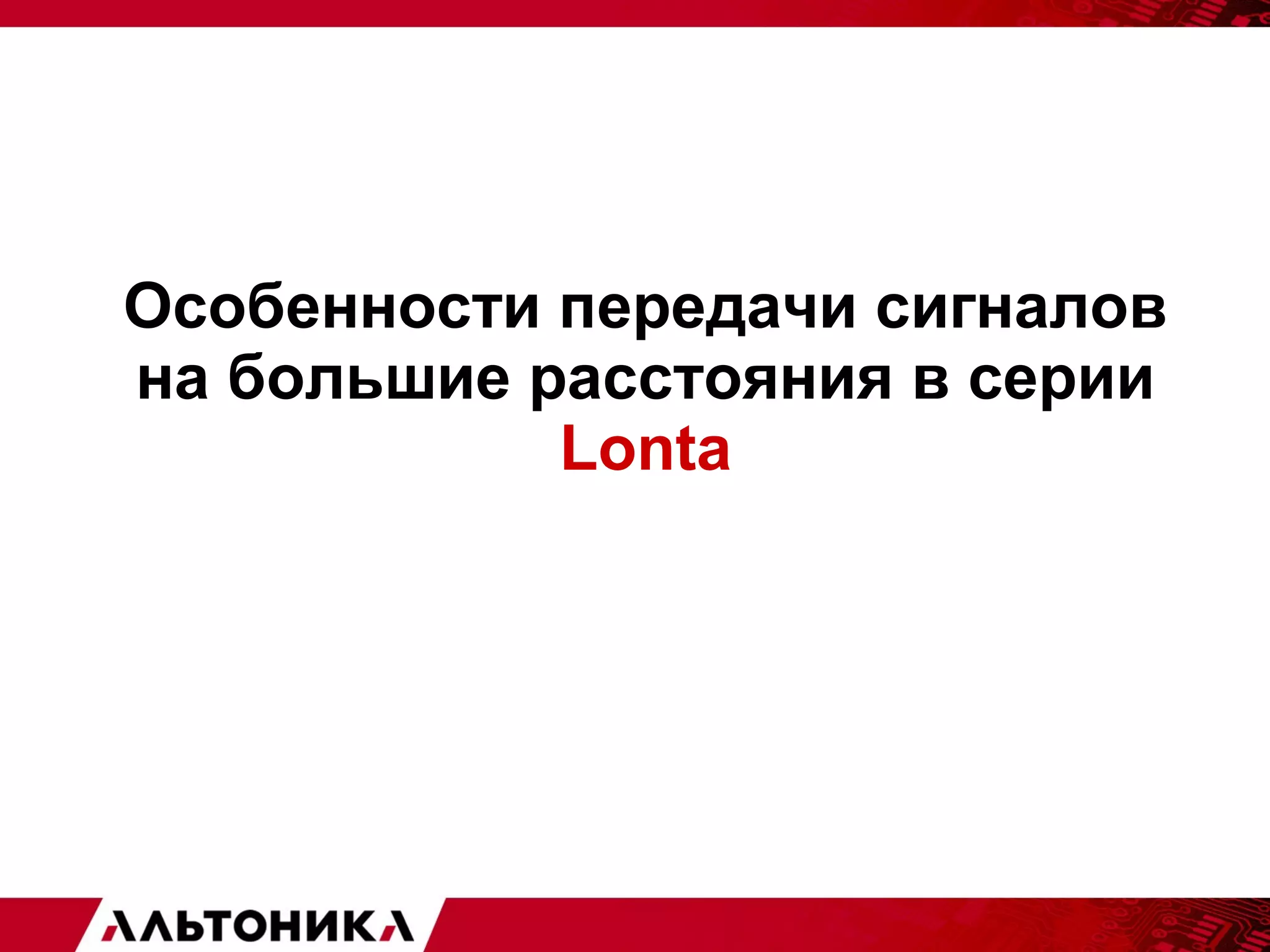 Особенности передачи сигналов 
на большие расстояния в серии 
Lonta 
 