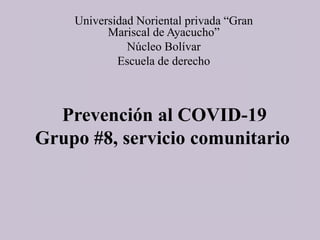 Prevención al COVID-19
Grupo #8, servicio comunitario
Universidad Noriental privada “Gran
Mariscal de Ayacucho”
Núcleo Bolívar
Escuela de derecho
 