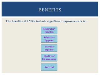The benefits of LVRS include significant improvements in :
BENEFITS
Exercise
capacity
Respiratory
function
Subjective
dyspnea
Quality of
life measures
Survival
 