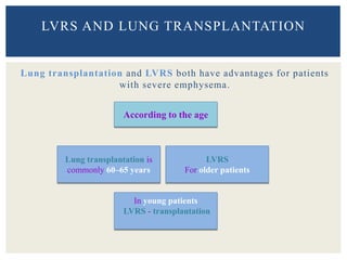 Lung transplantation and LVRS both have advantages for patients
with severe emphysema.
LVRS AND LUNG TRANSPLANTATION
According to the age
LVRS
For older patients
Lung transplantation is
commonly 60–65 years
In young patients
LVRS - transplantation
 
