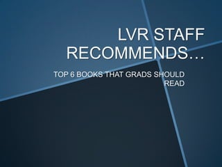 LVR STAFF
  RECOMMENDS…
TOP 6 BOOKS THAT GRADS SHOULD
                         READ
 