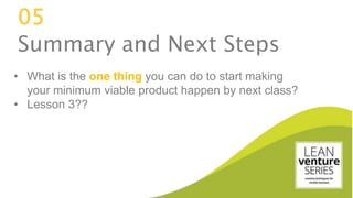 05
Summary and Next Steps
• What is the one thing you can do to start making
your minimum viable product happen by next class?
• Lesson 3??
 