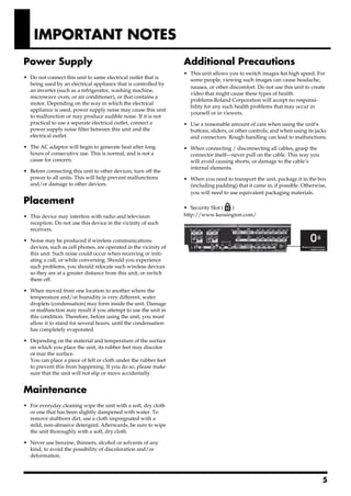 IMPORTANT NOTES
Power Supply                                                      Additional Precautions
301                                                               • This unit allows you to switch images sat high speed. For
• Do not connect this unit to same electrical outlet that is        some people, viewing such images can cause headache,
  being used by an electrical appliance that is controlled by
                                                                    nausea, or other discomfort. Do not use this unit to create
  an inverter (such as a refrigerator, washing machine,
                                                                    video that might cause these types of health
  microwave oven, or air conditioner), or that contains a
                                                                    problems.Roland Corporation will accept no responsi-
  motor. Depending on the way in which the electrical
                                                                    bility for any such health problems that may occur in
  appliance is used, power supply noise may cause this unit
                                                                    yourself or in viewers.
  to malfunction or may produce audible noise. If it is not
                                                                  553
  practical to use a separate electrical outlet, connect a        • Use a reasonable amount of care when using the unit’s
  power supply noise filter between this unit and the               buttons, sliders, or other controls; and when using its jacks
  electrical outlet.                                                and connectors. Rough handling can lead to malfunctions.
302                                                               556
• The AC adaptor will begin to generate heat after long           • When connecting / disconnecting all cables, grasp the
  hours of consecutive use. This is normal, and is not a            connector itself—never pull on the cable. This way you
  cause for concern.                                                will avoid causing shorts, or damage to the cable’s
307                                                                 internal elements.
• Before connecting this unit to other devices, turn off the
                                                                  559a
  power to all units. This will help prevent malfunctions         • When you need to transport the unit, package it in the box
  and/or damage to other devices.                                   (including padding) that it came in, if possible. Otherwise,
                                                                    you will need to use equivalent packaging materials.
Placement                                                         988
                                                                  • Security Slot ( )
352a
• This device may interfere with radio and television             http://www.kensington.com/
  reception. Do not use this device in the vicinity of such
  receivers.
352b
• Noise may be produced if wireless communications
  devices, such as cell phones, are operated in the vicinity of
  this unit. Such noise could occur when receiving or initi-
  ating a call, or while conversing. Should you experience
  such problems, you should relocate such wireless devices
  so they are at a greater distance from this unit, or switch
  them off.
355b
• When moved from one location to another where the
  temperature and/or humidity is very different, water
  droplets (condensation) may form inside the unit. Damage
  or malfunction may result if you attempt to use the unit in
  this condition. Therefore, before using the unit, you must
  allow it to stand for several hours, until the condensation
  has completely evaporated.
360
• Depending on the material and temperature of the surface
  on which you place the unit, its rubber feet may discolor
  or mar the surface.
  You can place a piece of felt or cloth under the rubber feet
  to prevent this from happening. If you do so, please make
  sure that the unit will not slip or move accidentally.


Maintenance
401a
• For everyday cleaning wipe the unit with a soft, dry cloth
  or one that has been slightly dampened with water. To
  remove stubborn dirt, use a cloth impregnated with a
  mild, non-abrasive detergent. Afterwards, be sure to wipe
  the unit thoroughly with a soft, dry cloth.
402
• Never use benzine, thinners, alcohol or solvents of any
  kind, to avoid the possibility of discoloration and/or
  deformation.



                                                                                                                               5
 