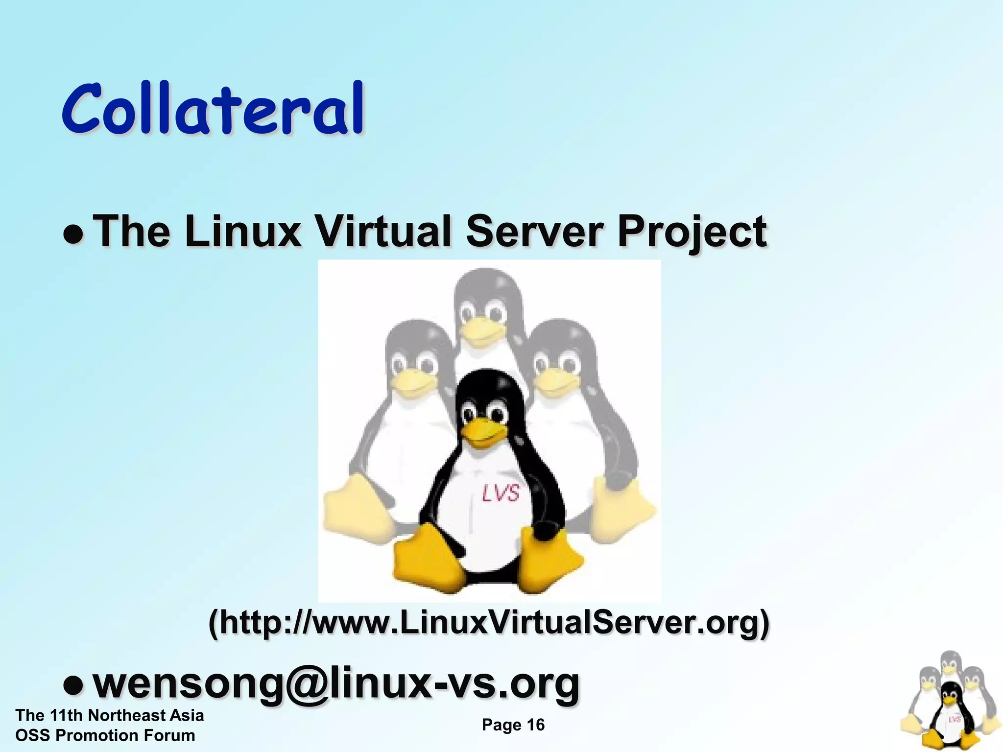 Collateral
      The          Linux Virtual Server Project




                          (http://www.LinuxVirtualServer.org)
      wensong@linux-vs.org
The 11th Northeast Asia
                                           Page 16
OSS Promotion Forum
 