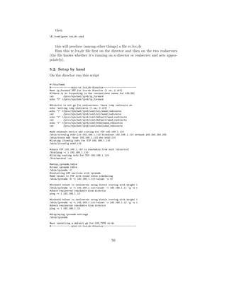 then
$./configure lvs_dr.conf


    this will produce (among other things) a ﬁle rc.lvs dr
    Run this rc.lvs dr ﬁle ﬁrst on the director and then on the two realservers
(the ﬁle knows whether it’s running on a director or realserver and acts appro-
priately).

5.2. Setup by hand
On the director run this script

#!/bin/bash
#---------------mini-rc.lvs_dr-director------------------------
#set ip_forward OFF for lvs-dr director (1 on, 0 off)
#(there is no forwarding in the conventional sense for LVS-DR)
cat       /proc/sys/net/ipv4/ip_forward
echo "0" >/proc/sys/net/ipv4/ip_forward

#director is not gw for realservers: leave icmp redirects on
echo ’setting icmp redirects (1 on, 0 off) ’
echo "1" >/proc/sys/net/ipv4/conf/all/send_redirects
cat       /proc/sys/net/ipv4/conf/all/send_redirects
echo "1" >/proc/sys/net/ipv4/conf/default/send_redirects
cat       /proc/sys/net/ipv4/conf/default/send_redirects
echo "1" >/proc/sys/net/ipv4/conf/eth0/send_redirects
cat       /proc/sys/net/ipv4/conf/eth0/send_redirects

#add ethernet device and routing for VIP 192.168.1.110
/sbin/ifconfig eth0:110 192.168.1.110 broadcast 192.168.1.110 netmask 255.255.255.255
/sbin/route add -host 192.168.1.110 dev eth0:110
#listing ifconfig info for VIP 192.168.1.110
/sbin/ifconfig eth0:110

#check VIP 192.168.1.110 is reachable from self (director)
/bin/ping -c 1 192.168.1.110
#listing routing info for VIP 192.168.1.110
/bin/netstat -rn

#setup_ipvsadm_table
#clear ipvsadm table
/sbin/ipvsadm -C
#installing LVS services with ipvsadm
#add telnet to VIP with round robin scheduling
/sbin/ipvsadm -A -t 192.168.1.110:telnet -s rr

#forward telnet to realserver using direct routing with weight 1
/sbin/ipvsadm -a -t 192.168.1.110:telnet -r 192.168.1.11 -g -w 1
#check realserver reachable from director
ping -c 1 192.168.1.12

#forward telnet to realserver using direct routing with weight 1
/sbin/ipvsadm -a -t 192.168.1.110:telnet -r 192.168.1.12 -g -w 1
#check realserver reachable from director
ping -c 1 192.168.1.12

#displaying ipvsadm settings
/sbin/ipvsadm

#not installing a default gw for LVS_TYPE vs-dr
#---------------mini-rc.lvs_dr-director------------------------




                                             50
 