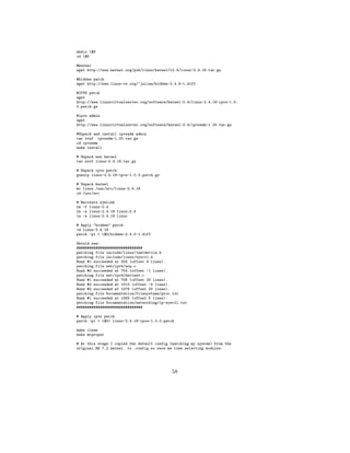 mkdir $D
cd $D

#kernel
wget http://www.kernel.org/pub/linux/kernel/v2.4/linux-2.4.18.tar.gz

#hidden patch
wget http://www.linux-vs.org/~julian/hidden-2.4.5-1.diff

#IPVS patch
wget
http://www.linuxvirtualserver.org/software/kernel-2.4/linux-2.4.18-ipvs-1.0.
0.patch.gz

#ipvs admin
wget
http://www.linuxvirtualserver.org/software/kernel-2.4/ipvsadm-1.20.tar.gz

#Unpack and install ipvsadm admin
tar xvzf ipvsadm-1.20.tar.gz
cd ipvsadm
make install

# Unpack new kernel
tar zxvf linux-2.4.18.tar.gz

# Unpack ipvs patch
gunzip linux-2.4.18-ipvs-1.0.0.patch.gz

# Unpack kernel
mv linux /usr/src/linux-2.4.18
cd /usr/src

# Recreate symlink
rm -f linux-2.4
ln -s linux-2.4.18 linux-2.4
ln -s linux-2.4.18 linux

# Apply "hidden" patch
cd linux-2.4.18
patch -p1 < $D/hidden-2.4.5-1.diff

Should see:
###############################
patching file include/linux/inetdevice.h
patching file include/linux/sysctl.h
Hunk #1 succeeded at 334 (offset 9 lines).
patching file net/ipv4/arp.c
Hunk #3 succeeded at 754 (offset -1 lines).
patching file net/ipv4/devinet.c
Hunk #1 succeeded at 756 (offset 20 lines).
Hunk #2 succeeded at 1013 (offset -4 lines).
Hunk #3 succeeded at 1079 (offset 20 lines).
patching file Documentation/filesystems/proc.txt
Hunk #1 succeeded at 1583 (offset 5 lines).
patching file Documentation/networking/ip-sysctl.txt
###############################

# Apply ipvs patch
patch -p1 < $D/ linux-2.4.18-ipvs-1.0.0.patch

make clean
make mrproper

# At this stage I copied the default config (matching my system) from the
original RH 7.2 kernel to .config so save me time selecting modules.




                                             58
 