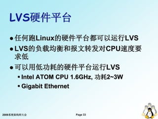 LVS硬件平台
    任何跑Linux的硬件平台都可以运行LVS
    LVS的负载均衡和报文转发对CPU速度要
     求低
    可以用低功耗的硬件平台运行LVS
       Intel ATOM CPU 1.6GHz, ...