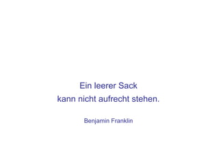 Ein leerer Sack
kann nicht aufrecht stehen.

       Benjamin Franklin
 