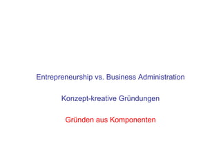 Entrepreneurship vs. Business Administration

       Konzept-kreative Gründungen

        Gründen aus Komponenten
 