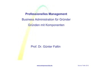 Professionelles Management
Business Administration für Gründer
    Gründen mit Komponenten




      Prof. Dr. Günter Faltin




          www.entrepreneurship.de     Source: Faltin 2012
 
