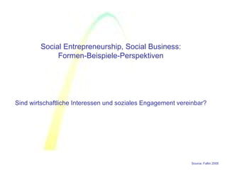Social Entrepreneurship, Social Business:
             Formen-Beispiele-Perspektiven




Sind wirtschaftliche Interessen und soziales Engagement vereinbar?




                                                            Source: Faltin 2008
 