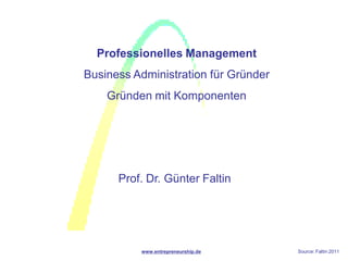 Professionelles Management
Business Administration für Gründer
    Gründen mit Komponenten




      Prof. Dr. Günter Faltin




          www.entrepreneurship.de     Source: Faltin 2011
 