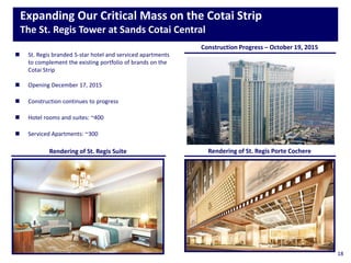 Expanding Our Critical Mass on the Cotai Strip
The St. Regis Tower at Sands Cotai Central
18
Rendering of St. Regis Porte CochereRendering of St. Regis Suite
 St. Regis branded 5-star hotel and serviced apartments
to complement the existing portfolio of brands on the
Cotai Strip
 Opening December 17, 2015
 Construction continues to progress
 Hotel rooms and suites: ~400
 Serviced Apartments: ~300
Construction Progress – October 19, 2015
 