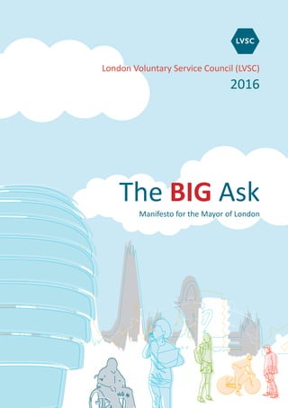 London Voluntary Service Council (LVSC)
2016
The BIG Ask
Manifesto for the Mayor of London
 