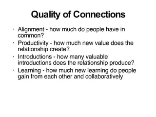 Quality of Connections Alignment - how much do people have in common? Productivity - how much new value does the relationship create? Introductions - how many valuable introductions does the relationship produce? Learning - how much new learning do people gain from each other and collaboratively 